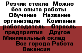 Резчик стекла. Можно без опыта работы. Обучение › Название организации ­ Компания-работодатель › Отрасль предприятия ­ Другое › Минимальный оклад ­ 15 000 - Все города Работа » Вакансии   . Мурманская обл.,Оленегорск г.